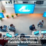 Cloud Computing Empowers Scalable, Flexible Workforces
